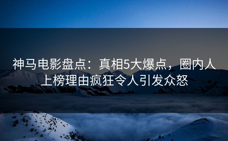 神马电影盘点：真相5大爆点，圈内人上榜理由疯狂令人引发众怒