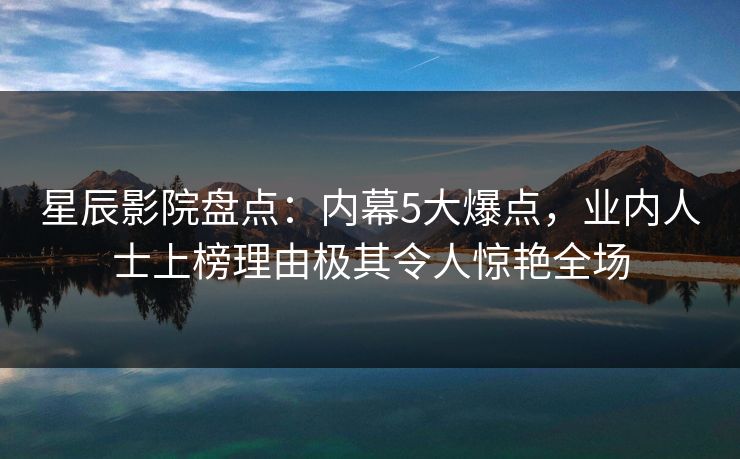 星辰影院盘点：内幕5大爆点，业内人士上榜理由极其令人惊艳全场