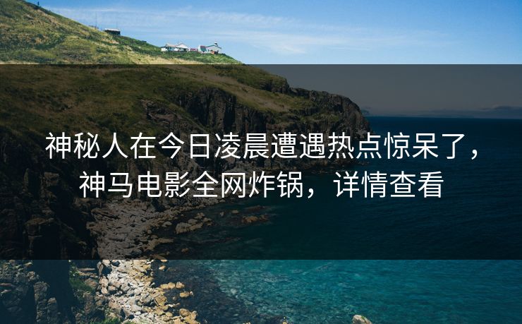 神秘人在今日凌晨遭遇热点惊呆了,神马电影全网炸锅,详情查看 神秘人在今日凌晨遭遇热点惊呆了,神马电影全网炸锅,详情查看