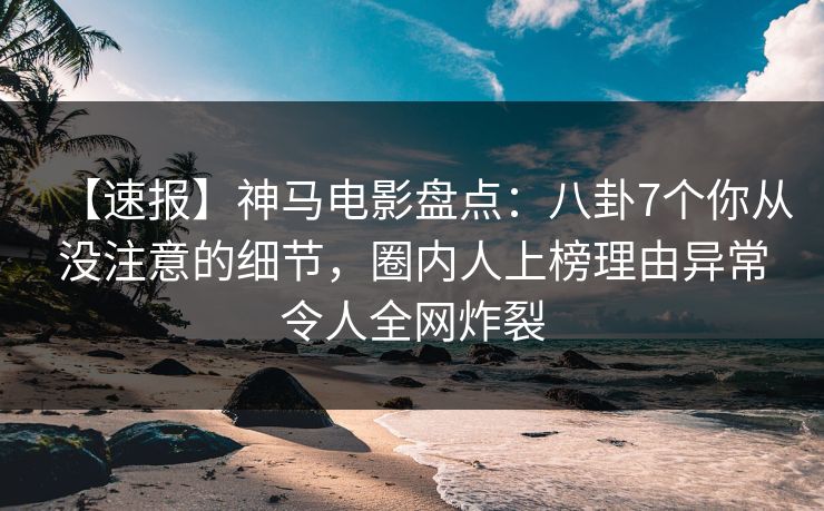【速报】神马电影盘点:八卦7个你从没注意的细节,圈内人上榜理由异常令人全网炸裂 【速报】神马电影盘点:八卦7个你从没注意的细节,圈内人上榜理由异常令人全网炸裂