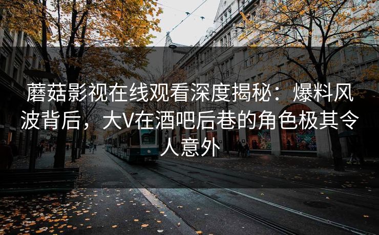 蘑菇影视在线观看深度揭秘：爆料风波背后，大V在酒吧后巷的角色极其令人意外