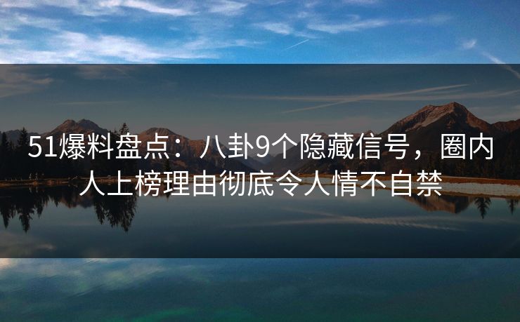 51爆料盘点：八卦9个隐藏信号，圈内人上榜理由彻底令人情不自禁