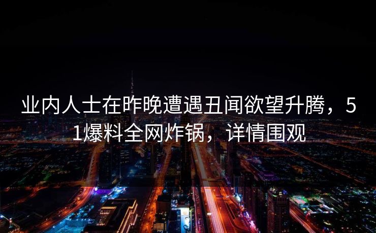 业内人士在昨晚遭遇丑闻欲望升腾,51爆料全网炸锅,详情围观
