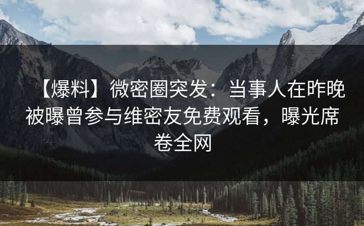【爆料】微密圈突发:当事人在昨晚被曝曾参与维密友免费观看,曝光席卷全网 【爆料】微密圈突发:当事人在昨晚被曝曾参与维密友免费观看,曝光席卷全网