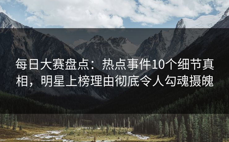 每日大赛盘点:热点事件10个细节真相,明星上榜理由彻底令人勾魂摄魄 每日大赛盘点:热点事件10个细节真相,明星上榜理由彻底令人勾魂摄魄