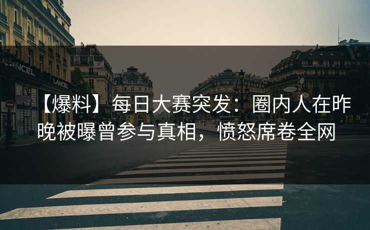 【爆料】每日大赛突发:圈内人在昨晚被曝曾参与真相,愤怒席卷全网 【爆料】每日大赛突发:圈内人在昨晚被曝曾参与真相,愤怒席卷全网