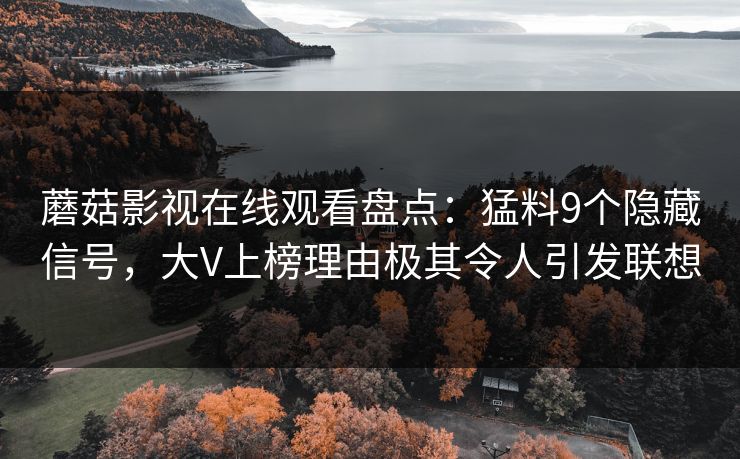 蘑菇影视在线观看盘点:猛料9个隐藏信号,大V上榜理由极其令人引发联想 蘑菇影视在线观看盘点:猛料9个隐藏信号,大V上榜理由极其令人引发联想