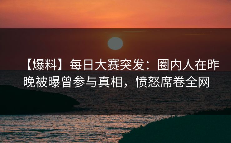 【爆料】每日大赛突发:圈内人在昨晚被曝曾参与真相,愤怒席卷全网 【爆料】每日大赛突发:圈内人在昨晚被曝曾参与真相,愤怒席卷全网