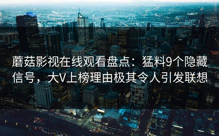 蘑菇影视在线观看盘点:猛料9个隐藏信号,大V上榜理由极其令人引发联想 蘑菇影视在线观看盘点:猛料9个隐藏信号,大V上榜理由极其令人引发联想