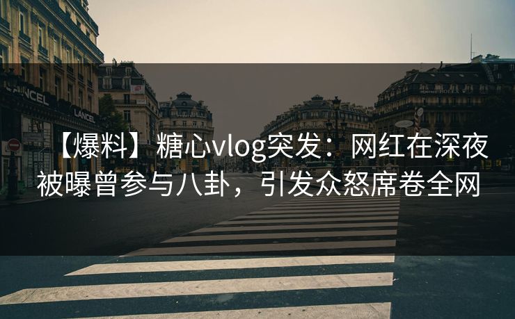 【爆料】糖心vlog突发:网红在深夜被曝曾参与八卦,引发众怒席卷全网