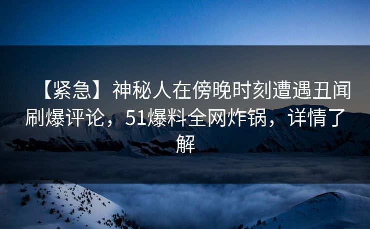 【紧急】神秘人在傍晚时刻遭遇丑闻刷爆评论，51爆料全网炸锅，详情了解