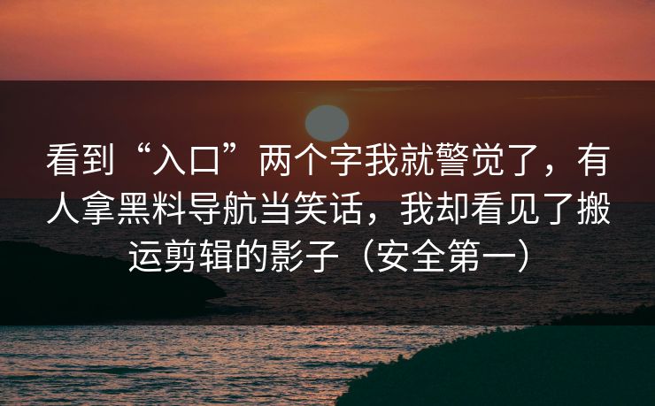 看到“入口”两个字我就警觉了，有人拿黑料导航当笑话，我却看见了搬运剪辑的影子（安全第一）