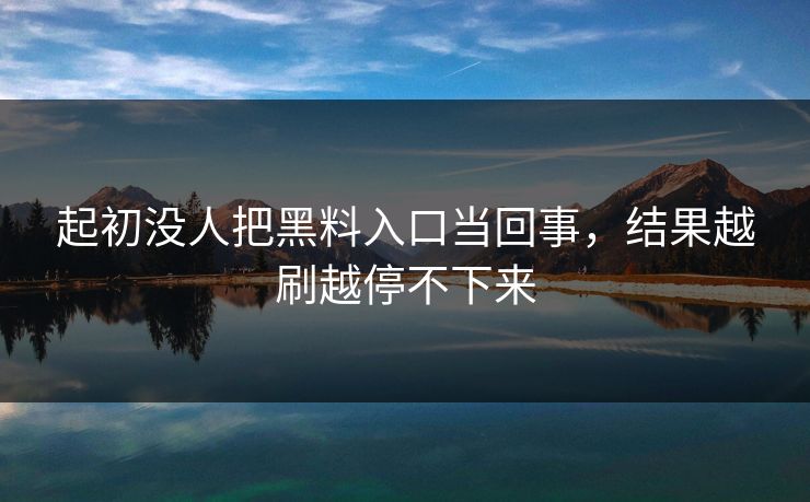 起初没人把黑料入口当回事，结果越刷越停不下来