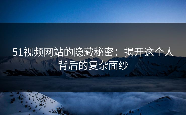 51视频网站的隐藏秘密：揭开这个人背后的复杂面纱