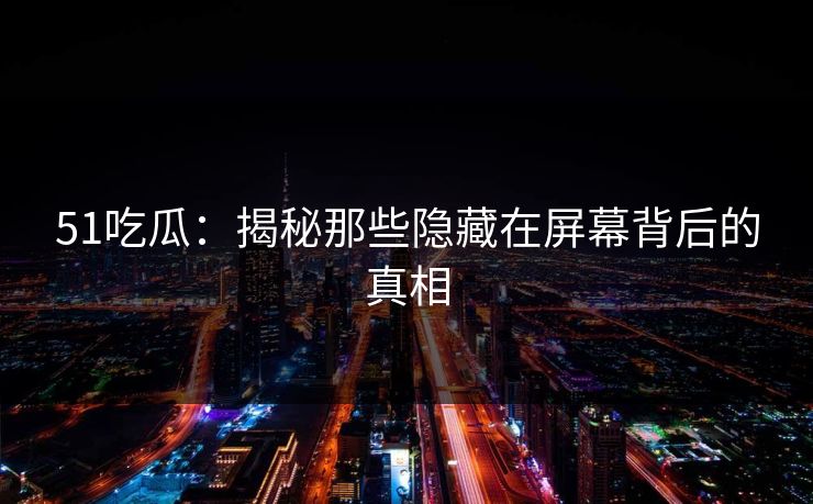 51吃瓜：揭秘那些隐藏在屏幕背后的真相