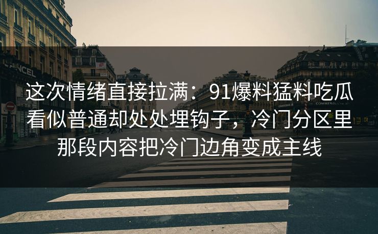 这次情绪直接拉满：91爆料猛料吃瓜看似普通却处处埋钩子，冷门分区里那段内容把冷门边角变成主线
