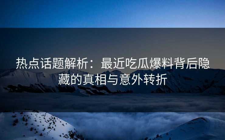 热点话题解析：最近吃瓜爆料背后隐藏的真相与意外转折