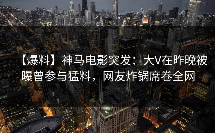 【爆料】神马电影突发：大V在昨晚被曝曾参与猛料，网友炸锅席卷全网