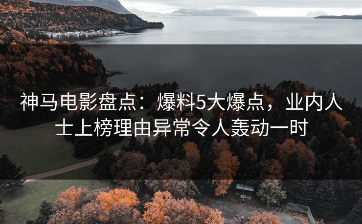 神马电影盘点：爆料5大爆点，业内人士上榜理由异常令人轰动一时