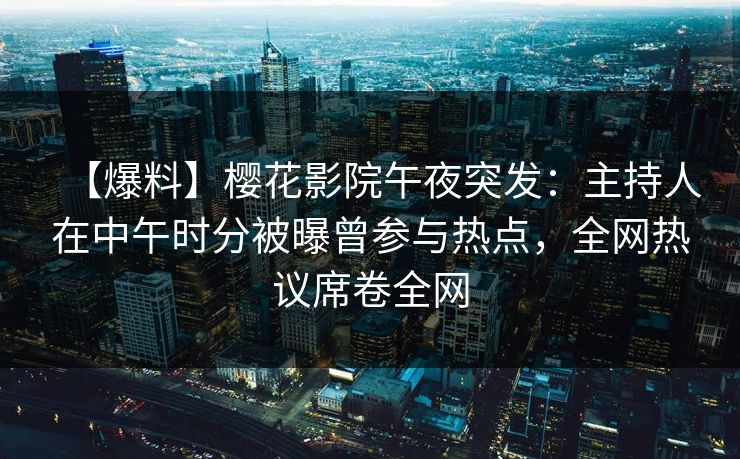 【爆料】樱花影院午夜突发：主持人在中午时分被曝曾参与热点，全网热议席卷全网