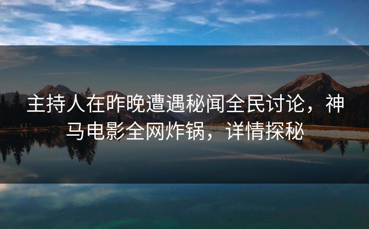 主持人在昨晚遭遇秘闻全民讨论，神马电影全网炸锅，详情探秘