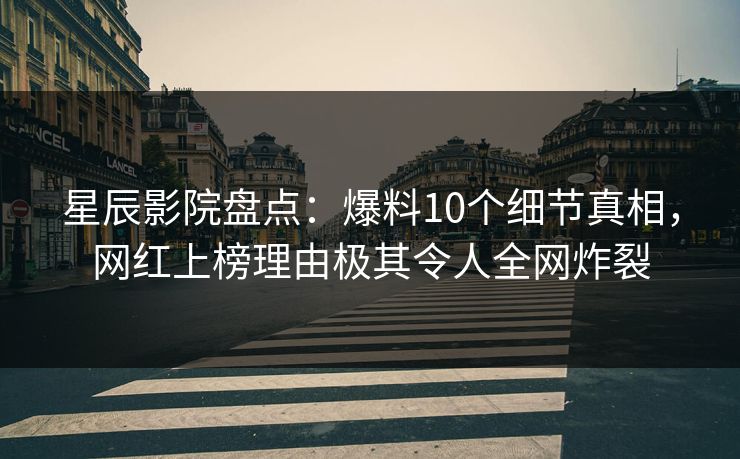 星辰影院盘点：爆料10个细节真相，网红上榜理由极其令人全网炸裂