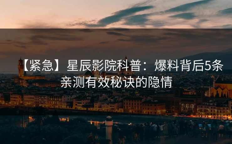 【紧急】星辰影院科普：爆料背后5条亲测有效秘诀的隐情