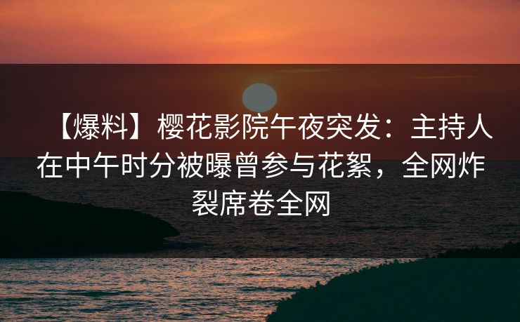 【爆料】樱花影院午夜突发：主持人在中午时分被曝曾参与花絮，全网炸裂席卷全网