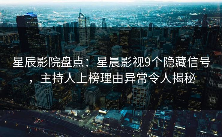 星辰影院盘点：星晨影视9个隐藏信号，主持人上榜理由异常令人揭秘