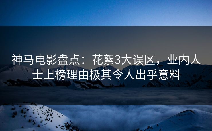神马电影盘点：花絮3大误区，业内人士上榜理由极其令人出乎意料