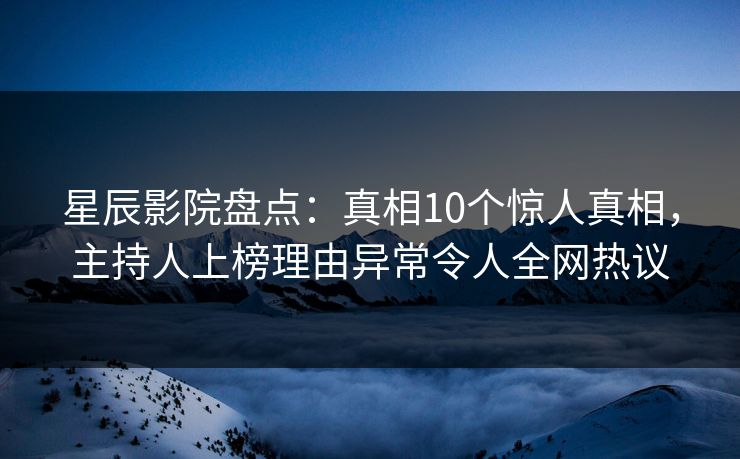 星辰影院盘点：真相10个惊人真相，主持人上榜理由异常令人全网热议