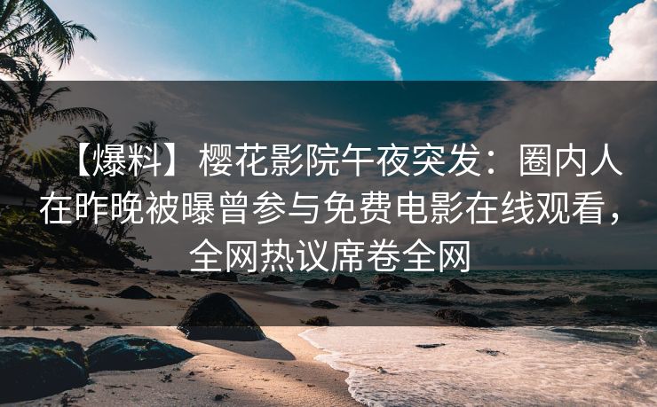 【爆料】樱花影院午夜突发：圈内人在昨晚被曝曾参与免费电影在线观看，全网热议席卷全网