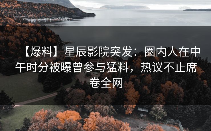 【爆料】星辰影院突发：圈内人在中午时分被曝曾参与猛料，热议不止席卷全网