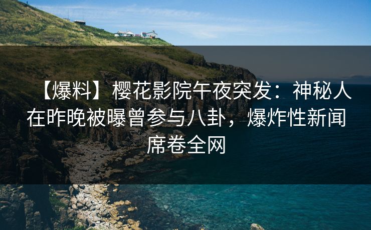 【爆料】樱花影院午夜突发：神秘人在昨晚被曝曾参与八卦，爆炸性新闻席卷全网