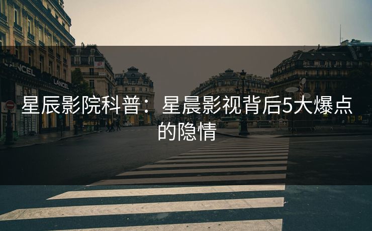 星辰影院科普：星晨影视背后5大爆点的隐情