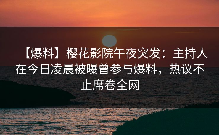 【爆料】樱花影院午夜突发：主持人在今日凌晨被曝曾参与爆料，热议不止席卷全网