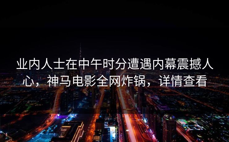 业内人士在中午时分遭遇内幕震撼人心，神马电影全网炸锅，详情查看
