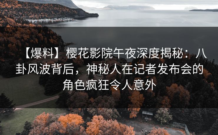【爆料】樱花影院午夜深度揭秘：八卦风波背后，神秘人在记者发布会的角色疯狂令人意外