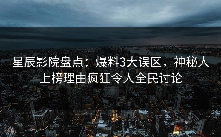 星辰影院盘点：爆料3大误区，神秘人上榜理由疯狂令人全民讨论