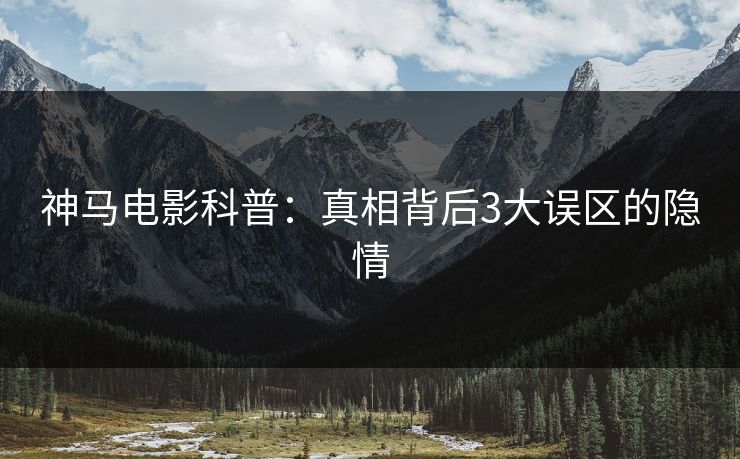 神马电影科普：真相背后3大误区的隐情