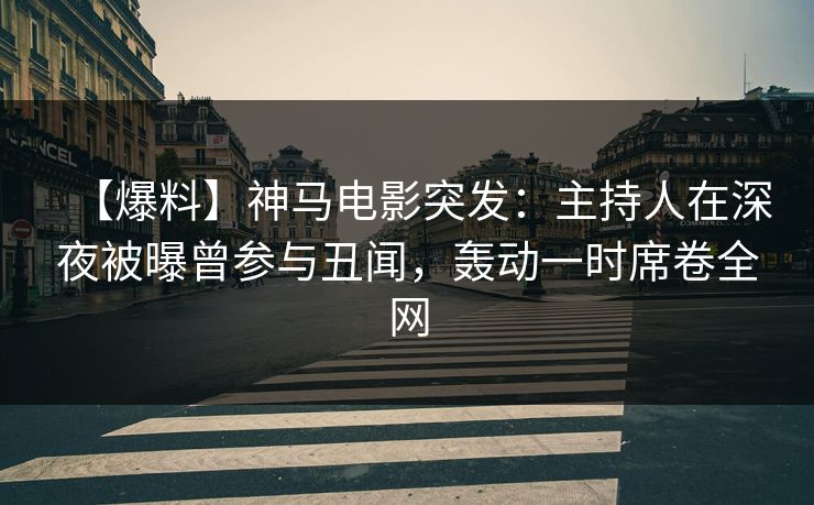 【爆料】神马电影突发：主持人在深夜被曝曾参与丑闻，轰动一时席卷全网