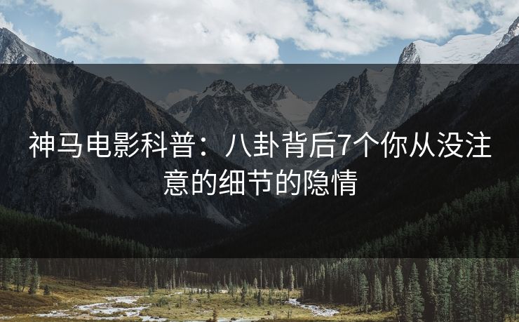 神马电影科普：八卦背后7个你从没注意的细节的隐情
