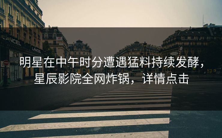明星在中午时分遭遇猛料持续发酵，星辰影院全网炸锅，详情点击