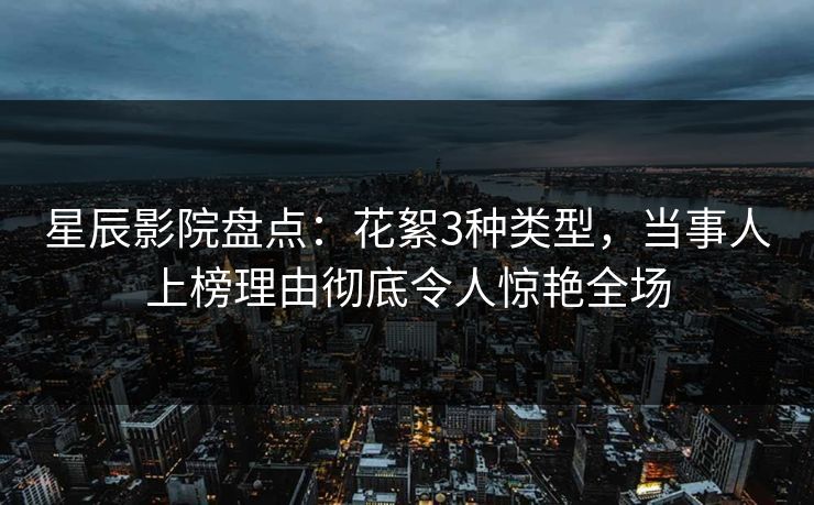星辰影院盘点：花絮3种类型，当事人上榜理由彻底令人惊艳全场