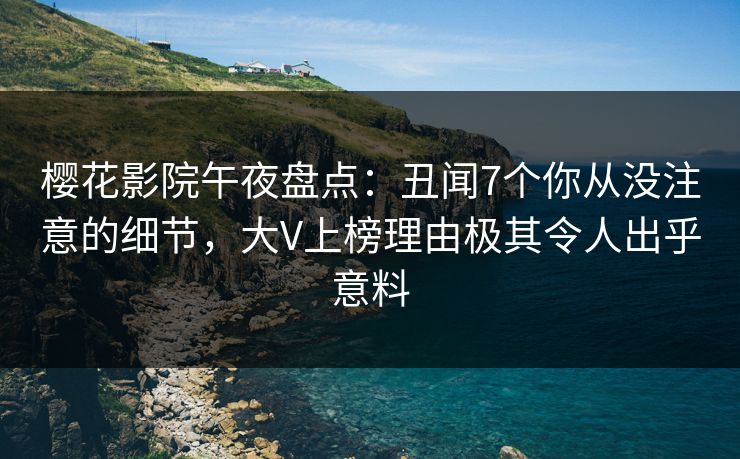 樱花影院午夜盘点：丑闻7个你从没注意的细节，大V上榜理由极其令人出乎意料