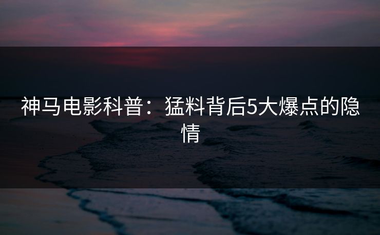 神马电影科普：猛料背后5大爆点的隐情
