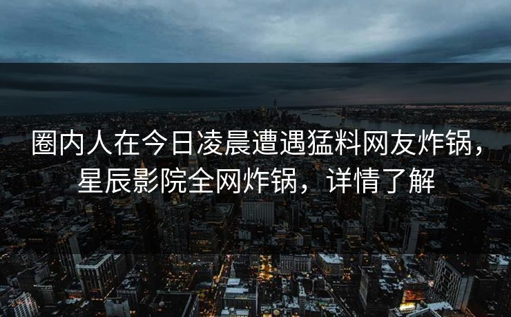 圈内人在今日凌晨遭遇猛料网友炸锅，星辰影院全网炸锅，详情了解