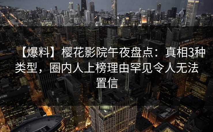 【爆料】樱花影院午夜盘点：真相3种类型，圈内人上榜理由罕见令人无法置信