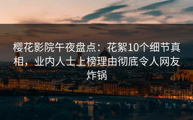 樱花影院午夜盘点：花絮10个细节真相，业内人士上榜理由彻底令人网友炸锅