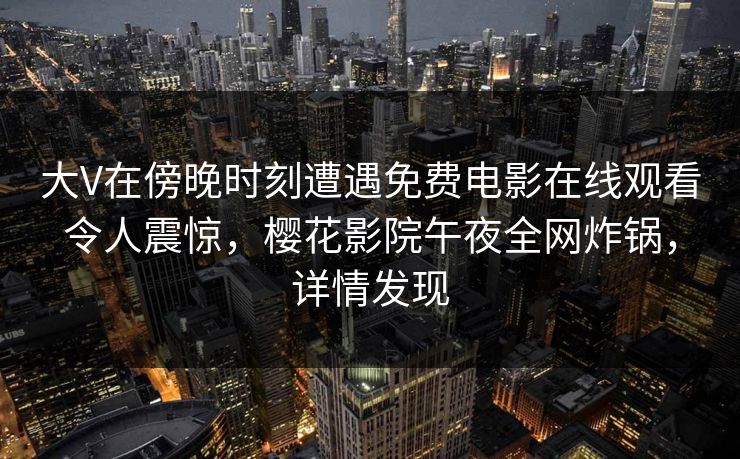 大V在傍晚时刻遭遇免费电影在线观看令人震惊，樱花影院午夜全网炸锅，详情发现